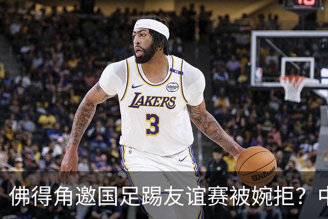 佛得角邀国足踢友谊赛被婉拒？中国足协回应：消息不实