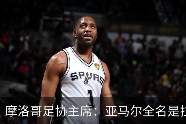 摩洛哥足协主席：亚马尔全名是拉明·亚马尔·纳斯拉维·埃巴纳